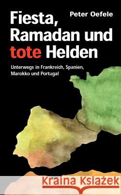 Fiesta, Ramadan und tote Helden: Unterwegs in Frankreich, Spanien, Marokko und Portugal Oefele, Peter 9783937034003 Oefele - książka