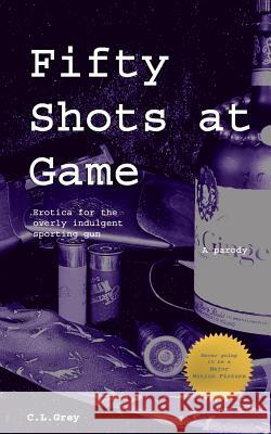 Fifty Shots at Game: Erotica for the Overly Indulgent Sporting Gun MR C. L. Grey 9781519278869 Createspace Independent Publishing Platform - książka