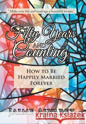 Fifty Years and Counting: How to Be Happily Married Forever Jaime Alvarez 9781546254539 Authorhouse - książka