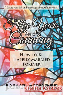 Fifty Years and Counting: How to Be Happily Married Forever Jaime Alvarez 9781546254553 Authorhouse - książka