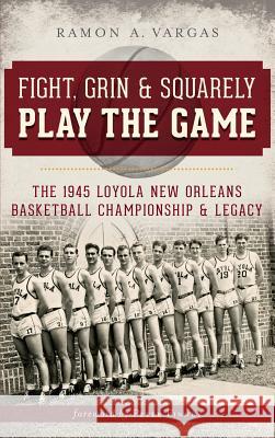 Fight, Grin & Squarely Play the Game: The 1945 Loyola New Orleans Basketball Championship & Legacy Ramon Antonio Vargas Peter Finney 9781540232960 History Press Library Editions - książka