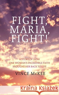 Fight Maria, Fight!: A Story of How One Woman's Incredible Faith Brought Her Back To Life Vince McKee 9781913606664 Eyewear Publishing - książka