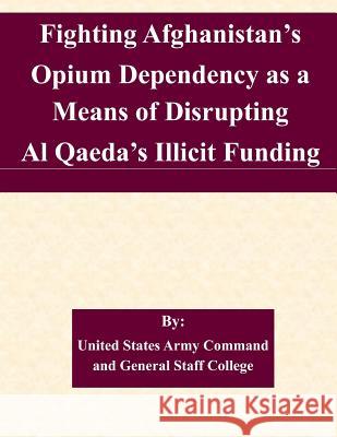 Fighting Afghanistan's Opium Dependency as a Means of Disrupting Al Qaeda's Illicit Funding United States Army Command and General S 9781511568876 Createspace - książka