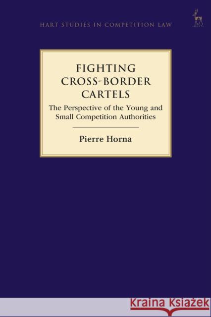Fighting Cross-Border Cartels: The Perspective of the Young and Small Competition Authorities Pierre Horna 9781509933686 Hart Publishing - książka