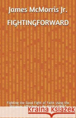 Fighting Forward: Fighting the Good Fight of Faith Using the Weapons Afforded us By JESUS CHRIST McMorris, James, Jr. 9781983156786 Independently Published - książka