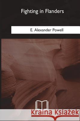 Fighting in Flanders E. Alexander Powell 9781717255532 Createspace Independent Publishing Platform - książka