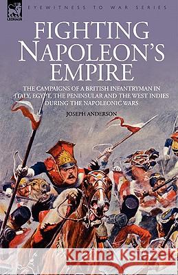 Fighting Napoleon's Empire - The Campaigns of a British Infantryman in Italy, Egypt, the Peninsular and the West Indies during the Napoleonic Wars Joseph Anderson 9781846771439 Leonaur Ltd - książka