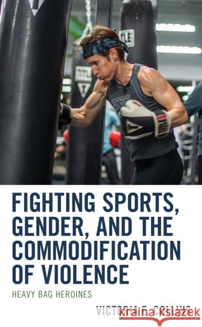 Fighting Sports, Gender, and the Commodification of Violence: Heavy Bag Heroines Victoria E. Collins 9781793600639 Lexington Books - książka