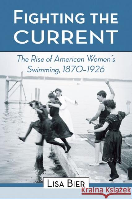 Fighting the Current: The Rise of American Women's Swimming, 1870-1926 Bier, Lisa 9780786440283 McFarland & Company - książka