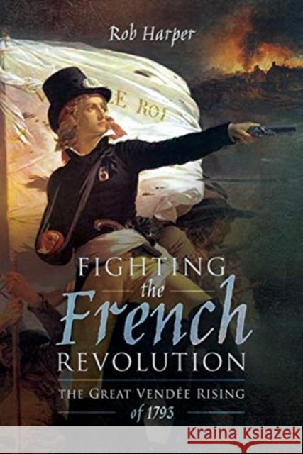 Fighting the French Revolution: The Great Vendee Rising of 1793 Rob Harper 9781473868960 Pen & Sword Books Ltd - książka