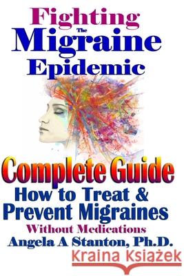Fighting The Migraine Epidemic: A Complete Guide: How To Treat & Prevent Migraines Without Medicine Angela A Stanton, PH D 9781546976370 Createspace Independent Publishing Platform - książka