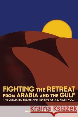 Fighting the Retreat from Arabia and the Gulf: The Collected Essays and Reviews of J.B. Kelly, Vol. 1 J. B. Kelly, S.B. Kelly 9780988477834 World Encounter Institute/New English Review  - książka