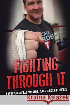 Fighting Through It: How I overcame bad parenting, sexual abuse and divorce Fallon, Tom 9781537658506 Createspace Independent Publishing Platform - książka
