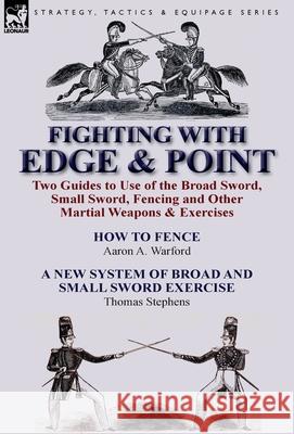 Fighting with Edge & Point: Two Guides to Use of the Broad Sword, Small Sword, Fencing and Other Martial Weapons & Exercises Warford, Aaron A. 9781782821281 Leonaur Ltd - książka