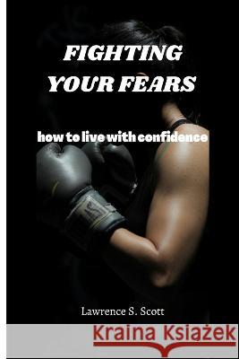 Fighting Your Fears: how to live with confidence Lawrence S Scott 9798362726621 Independently Published - książka