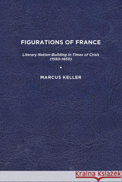 Figurations of France: Literary Nation-Building in Times of Crisis (1550-1650) Marcus Keller 9781644531365 University of Delaware Press - książka