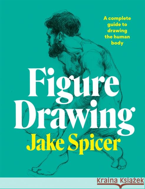 Figure Drawing: A complete guide to drawing the human body Jake Spicer 9781781577028 Octopus Publishing Group - książka