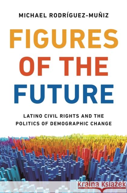 Figures of the Future: Latino Civil Rights and the Politics of Demographic Change Michael Rodriguez-Muniz 9780691259130 Princeton University Press - książka