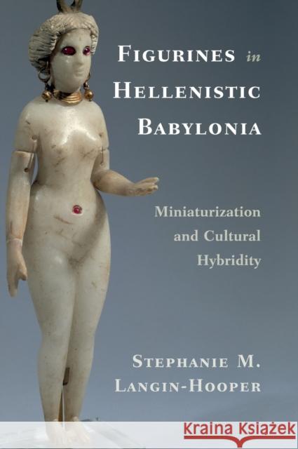 Figurines in Hellenistic Babylonia: Miniaturization and Cultural Hybridity Stephanie M. Langin-Hooper 9781108488143 Cambridge University Press - książka