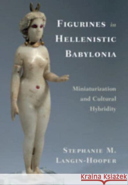 Figurines in Hellenistic Babylonia: Miniaturization and Cultural Hybridity Stephanie M. (Southern Methodist University, Texas) Langin-Hooper 9781108738460 Cambridge University Press - książka