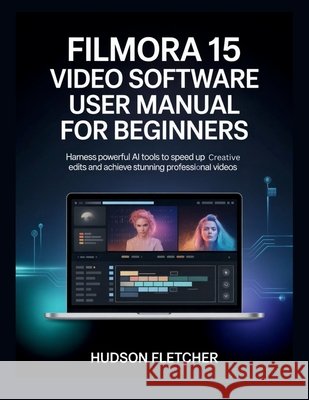 Filmora 15 Video Software User Manual for Beginners: Harness Powerful AI Tools to Speed Up Creative Edits and Achieve Stunning Professional Videos Fletcher, Hudson 9798246503010 Independently Published - książka