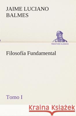 Filosofía Fundamental, Tomo I Jaime Luciano Balmes 9783849525880 Tredition Classics - książka
