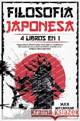 Filosofia Japonesa: 4 libros en 1 - Ikigai, Kaizen, Shinrin-yoku, Wabi-Sabi su Crecimiento Personal y Revele su Samur?i Interior a Trav?s Yuta Watanabe 9781915011268 Yuta Watanabe - książka