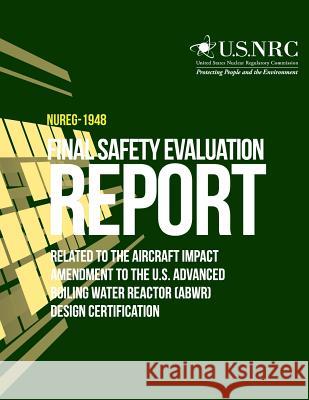 Final Safety Evaluation Report Related to the Aircraft Impact Amendment to the U.S. Advanced Boiling Water Reactor (ABWR) Design Certification U. S. Nuclear Regulatory Commission 9781496193285 Createspace - książka