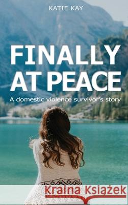 Finally At Peace: A Domestic Violence Survivor's Story: A Domestic Violence Survivor's Story: A Domestic Violence Survivor's Story: A Domestic Violence Survivor's Story: A Domestic Violence Survivor's Katie Kay 9781954368118 Diamond Media Press Co. - książka