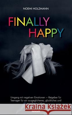 Finally Happy: Umgang mit negativen Emotionen - Ratgeber f?r Teenager f?r ein ausgeglichenes, gl?ckliches und angstfreies Leben Noemi Holzmann 9783991467670 Novum Pro - książka