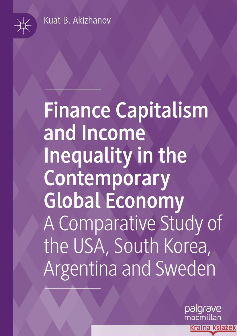 Finance Capitalism and Income Inequality in the Contemporary Global Economy: A Comparative Study of the Usa, South Korea, Argentina and Sweden Kuat B. Akizhanov 9783031217708 Palgrave MacMillan - książka