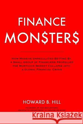 Finance Monsters: How Massive Unregulated Betting by a Small Group of Financiers Propelled the Mortgage Market Collapse Into a Global Fi Howard B. Hill 9781503012400 Createspace - książka