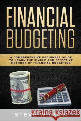 Financial Budgeting: A Comprehensive Beginners Guide to Learn the Simple and Effective Methods of Financial Budgeting Steve Wilson 9781092613286 Independently Published - książka