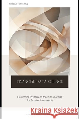 Financial Data Science: Harnessing Python and Machine Learning for Smarter Investments: A comprehensive Guide Reactive Publishing, Alice Schwartz, Hayden Van Der Post 9798306396408 Independently Published - książka