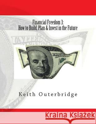 Financial Freedom 3: How to Build, Plan & Invest in the Future: How to Build, Plan & Invest in the Future Keith Outerbridge 9781492128618 Createspace - książka