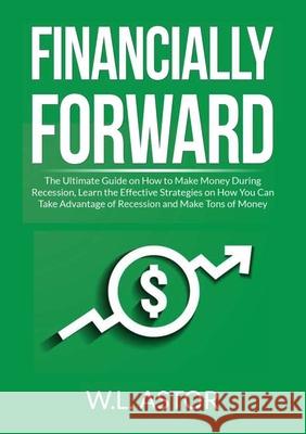 Financially Forward: The Ultimate Guide on How to Make Money During Recession, Learn the Effective Strategies on How You Can Take Advantage W. L. Astor 9786069838105 Zen Mastery Srl - książka