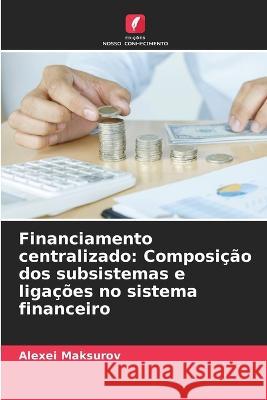 Financiamento centralizado: Composi??o dos subsistemas e liga??es no sistema financeiro Alexei Maksurov 9786205715406 Edicoes Nosso Conhecimento - książka