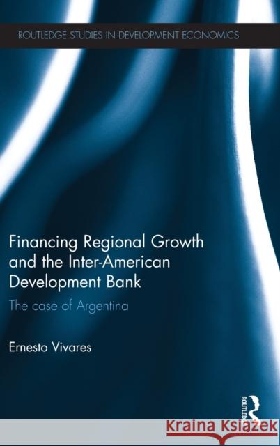 Financing Regional Growth and the Inter-American Development Bank: The Case of Argentina Vivares, Ernesto 9780415660655 Routledge - książka