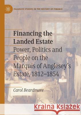 Financing the Landed Estate: Power, Politics and People on the Marquis of Anglesey's Estate, 1812-1854 Carol Beardmore 9783030145545 Palgrave MacMillan - książka