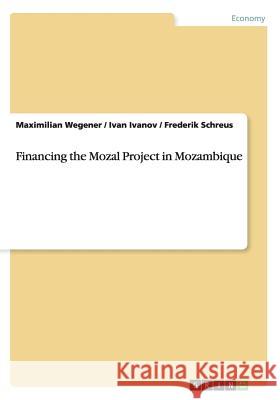 Financing the Mozal Project in Mozambique Maximilian Wegener Ivan Ivanov Frederik Schreus 9783656693505 Grin Verlag Gmbh - książka