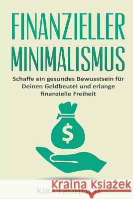 Finanzieller Minimalismus: Schaffe ein gesundes Bewusstsein für Deinen Geldbeutel und erlange finanzielle Freiheit Frohlich, Kira 9781543074437 Createspace Independent Publishing Platform - książka