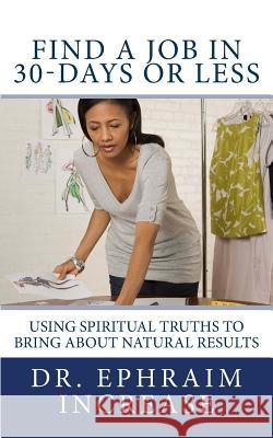 Find A Job in 30-Days or Less: Using Spiritual Truths to bring About Natural Results Increase, Ephraim 9781490597607 Createspace Independent Publishing Platform - książka