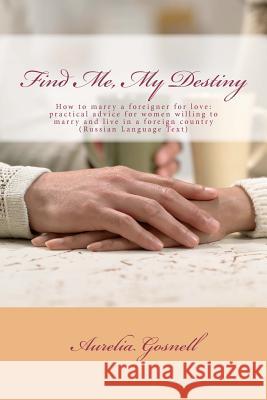Find Me, My Destiny: How to Marry a Foreigner for Love: Practical Advice for Women Willing to Marry and Live in a Foreign Country Aurelia Gosnell 9781453851029 Createspace - książka