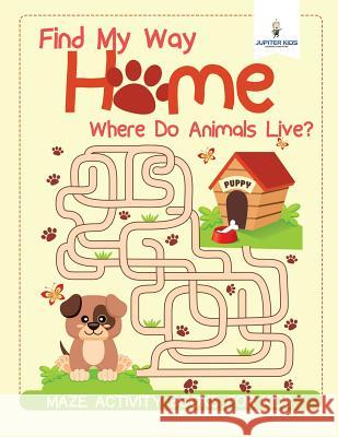 Find My Way Home: Where Do Animals Live? Maze Activity Books for Kids Jupiter Kids 9781541937529 Jupiter Kids - książka