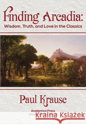 Finding Arcadia: Wisdom, Truth, and Love in the Classics Paul Krause Kraus 9781680537147 Academica Press - książka