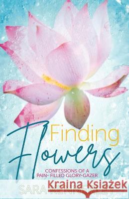 Finding Flowers: Confessions of a Pain-Filled Glory-Gazer Sara Kennerley 9781486622696 Word Alive Press - książka