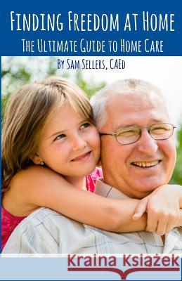 Finding Freedom at Home: The Ultimate Guide to Home Care Sam Sellers 9781492822738 Createspace - książka