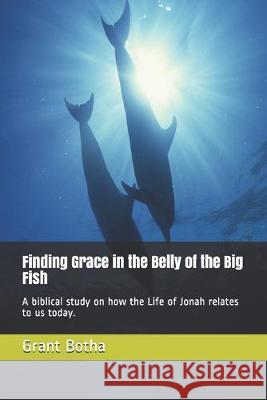 Finding Grace in the Belly of the Big Fish: A biblical study on how the Life of Jonah relates to us today. Verna Botha Grant Botha 9781070683249 Independently Published - książka