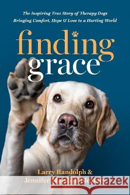 Finding Grace: The Inspiring True Story of Therapy Dogs Bringing Comfort, Hope, and Love to a Hurting World Larry Randolph Jennifer Marshall Bleakley 9781496473592 Tyndale Momentum - książka