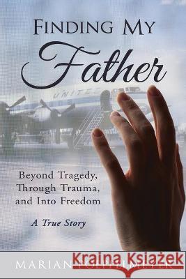 Finding My Father: Beyond Tragedy, Through Trauma, and Into Freedom Marian Poeppelmeyer David Martin 9781640856295 Author Academy Elite - książka